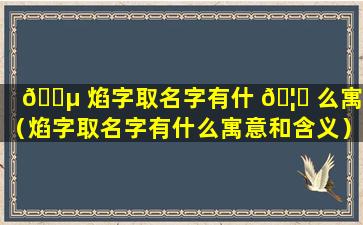 🌵 焰字取名字有什 🦆 么寓意（焰字取名字有什么寓意和含义）